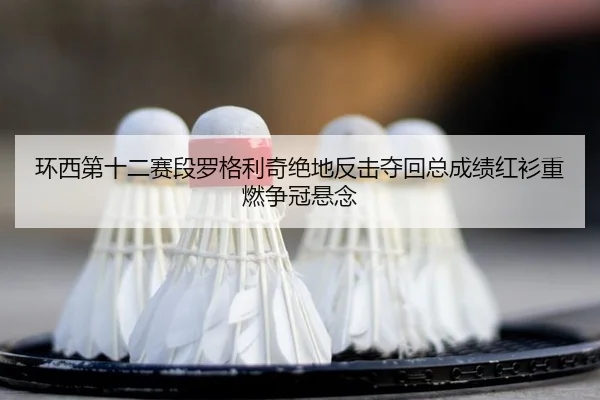 环西第十二赛段罗格利奇绝地反击夺回总成绩红衫重燃争冠悬念